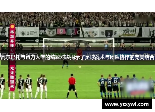 瓦尔巴托与智力大学的精彩对决揭示了足球战术与团队协作的完美结合