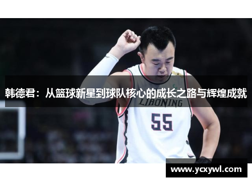 韩德君：从篮球新星到球队核心的成长之路与辉煌成就