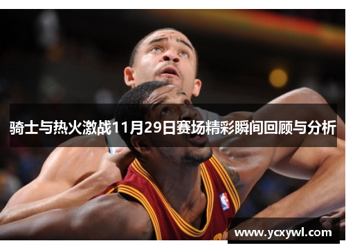 骑士与热火激战11月29日赛场精彩瞬间回顾与分析
