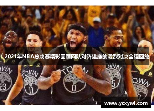 2021年NBA总决赛精彩回顾网队对阵雄鹿的激烈对决全程回放