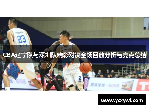CBA辽宁队与深圳队精彩对决全场回放分析与亮点总结