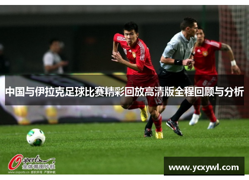 中国与伊拉克足球比赛精彩回放高清版全程回顾与分析