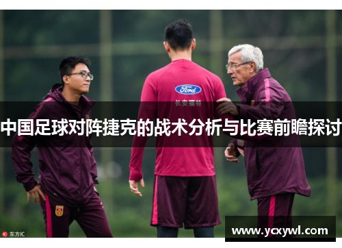 中国足球对阵捷克的战术分析与比赛前瞻探讨