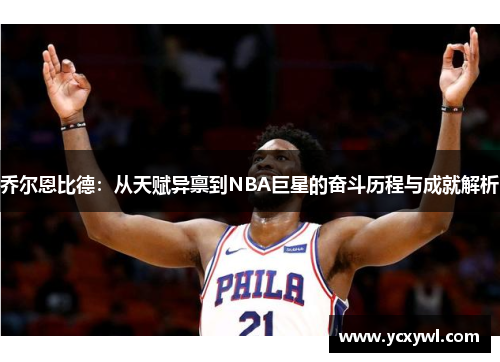 乔尔恩比德：从天赋异禀到NBA巨星的奋斗历程与成就解析