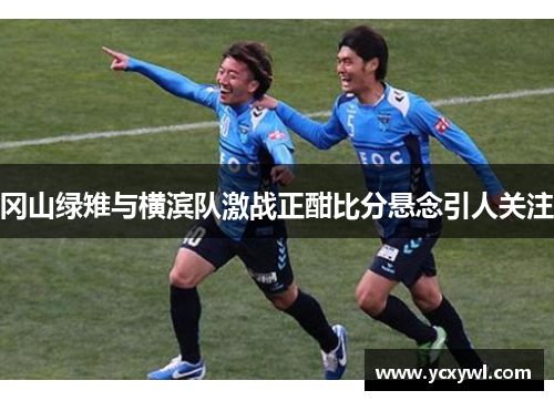 冈山绿雉与横滨队激战正酣比分悬念引人关注