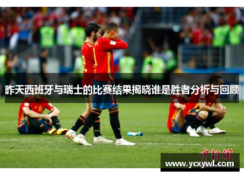 昨天西班牙与瑞士的比赛结果揭晓谁是胜者分析与回顾