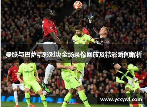 曼联与巴萨精彩对决全场录像回放及精彩瞬间解析