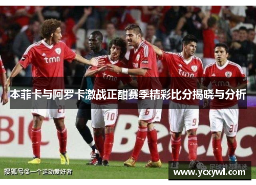 本菲卡与阿罗卡激战正酣赛季精彩比分揭晓与分析