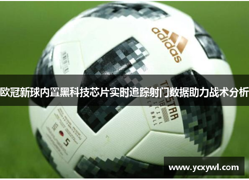 欧冠新球内置黑科技芯片实时追踪射门数据助力战术分析