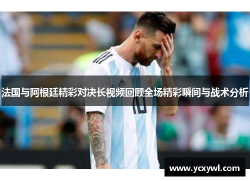 法国与阿根廷精彩对决长视频回顾全场精彩瞬间与战术分析
